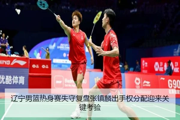 辽宁男篮热身赛失守复盘张镇麟出手权分配迎来关键考验